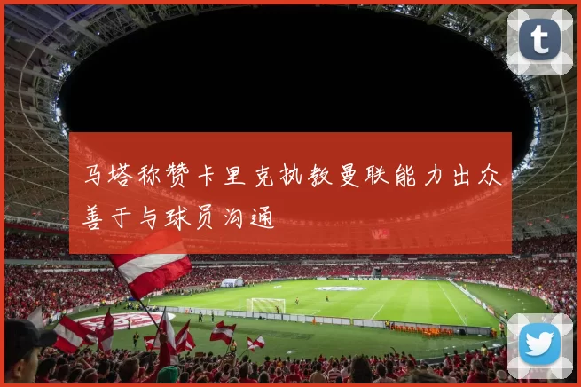 马塔称赞卡里克执教曼联能力出众善于与球员沟通