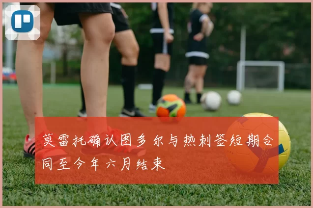 莫雷托确认图多尔与热刺签短期合同至今年六月结束