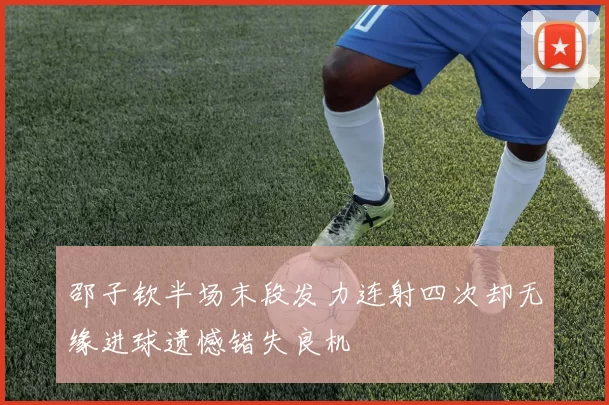 邵子钦半场末段发力连射四次却无缘进球遗憾错失良机