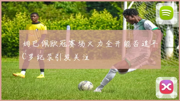 姆巴佩欧冠赛场火力全开能否追平C罗纪录引发关注